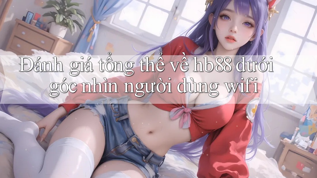 Đánh giá tổng thể về hb88 dưới góc nhìn người dùng wifi Đánh giá tổng thể về hb88 dưới góc nhìn người dùng wifi