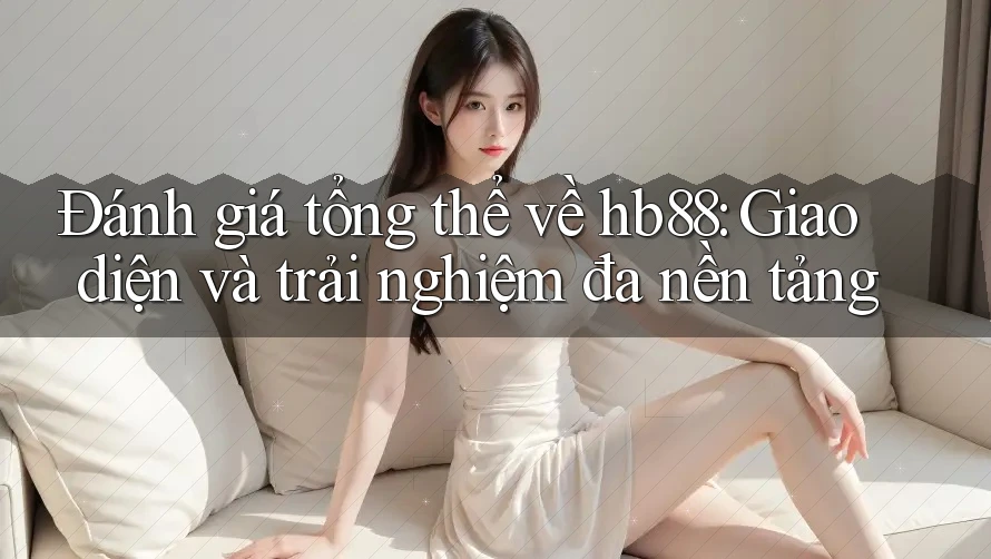 Đánh giá tổng thể về hb88: Giao diện và trải nghiệm đa nền tảng