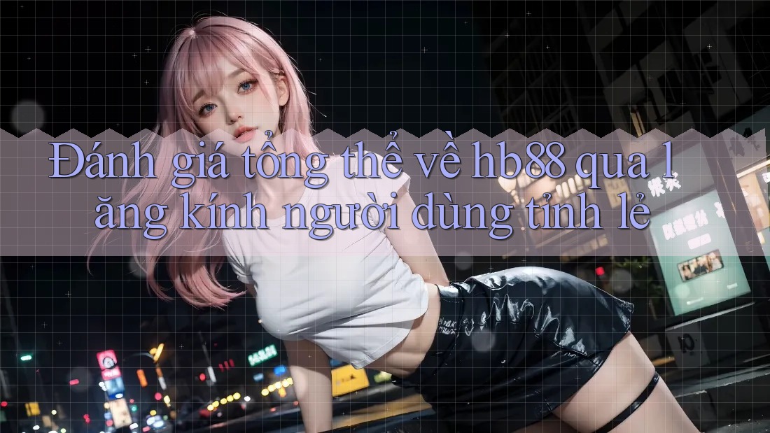 Đánh giá tổng thể về hb88 qua lăng kính người dùng tỉnh lẻ Đánh giá tổng thể về hb88 qua lăng kính người dùng tỉnh lẻ