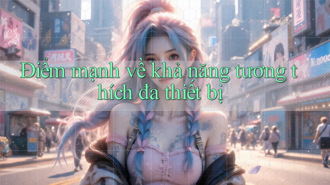 Điểm mạnh về khả năng tương thích đa thiết bị Điểm mạnh về khả năng tương thích đa thiết bị