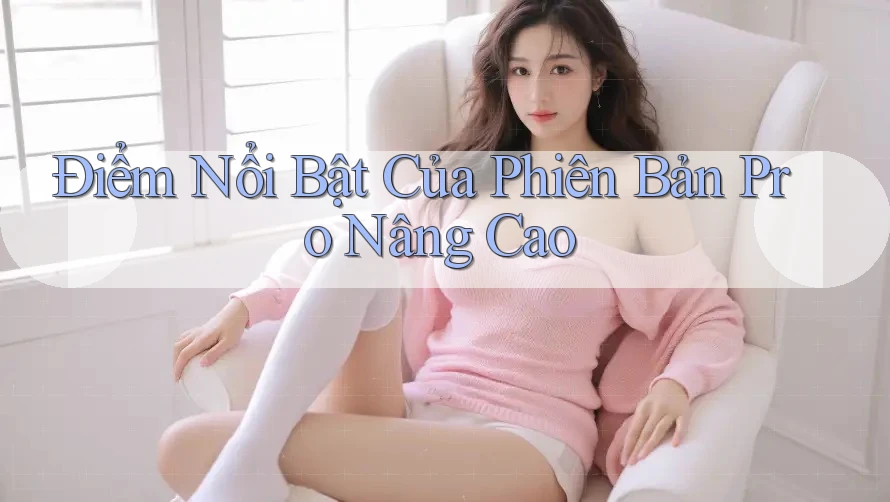 Điểm Nổi Bật Của Phiên Bản Pro Nâng Cao