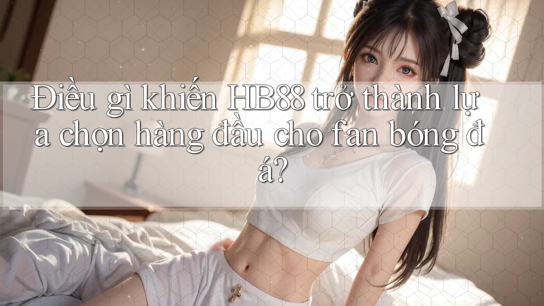 Điều gì khiến HB88 trở thành lựa chọn hàng đầu cho fan bóng đá?