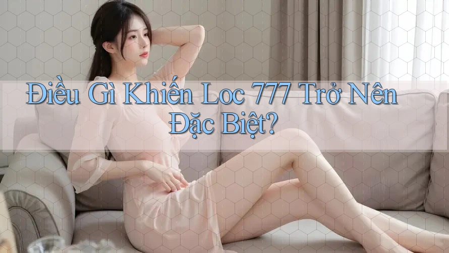 Điều Gì Khiến Loc 777 Trở Nên Đặc Biệt? Điều Gì Khiến Loc 777 Trở Nên Đặc Biệt?