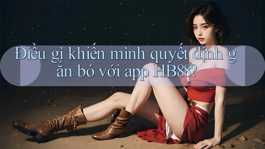 Điều gì khiến mình quyết định gắn bó với app HB88? Điều gì khiến mình quyết định gắn bó với app HB88?