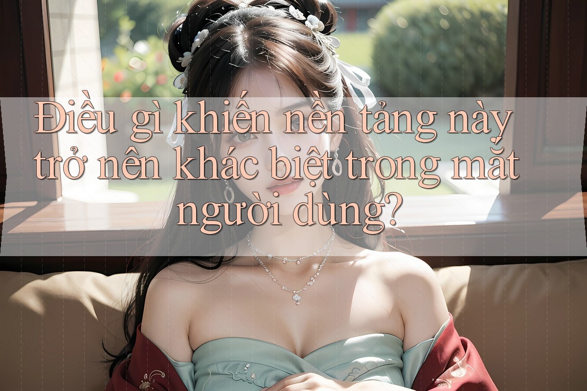 Điều gì khiến nền tảng này trở nên khác biệt trong mắt người dùng?
