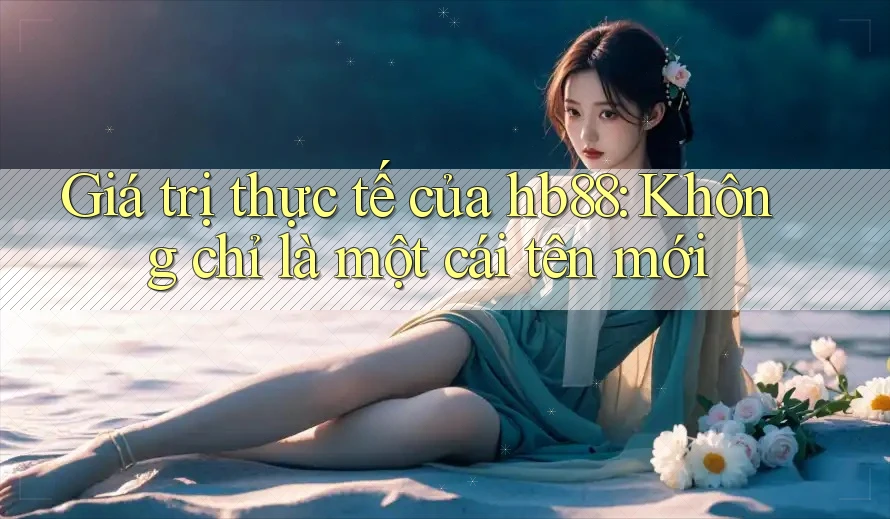 Giá trị thực tế của hb88: Không chỉ là một cái tên mới Giá trị thực tế của hb88: Không chỉ là một cái tên mới