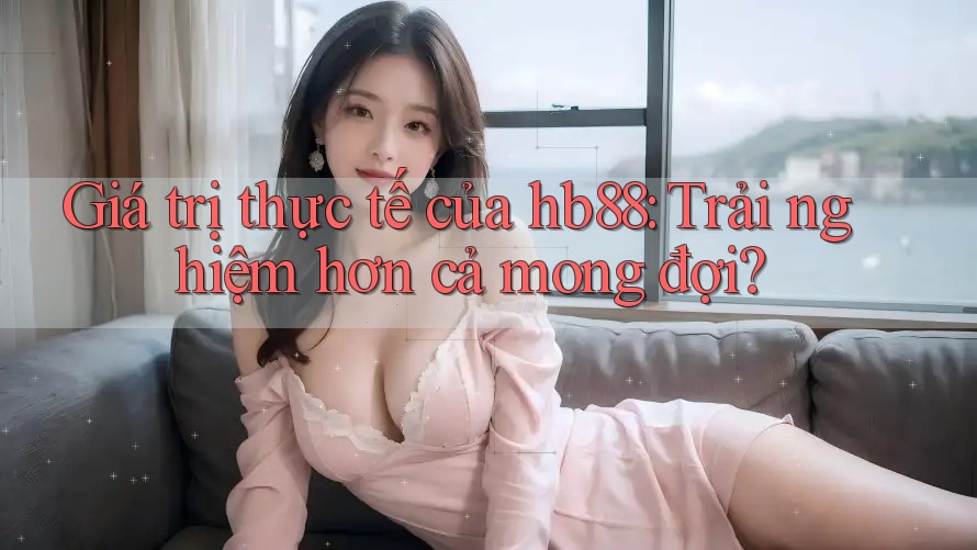 Giá trị thực tế của hb88: Trải nghiệm hơn cả mong đợi? Giá trị thực tế của hb88: Trải nghiệm hơn cả mong đợi?