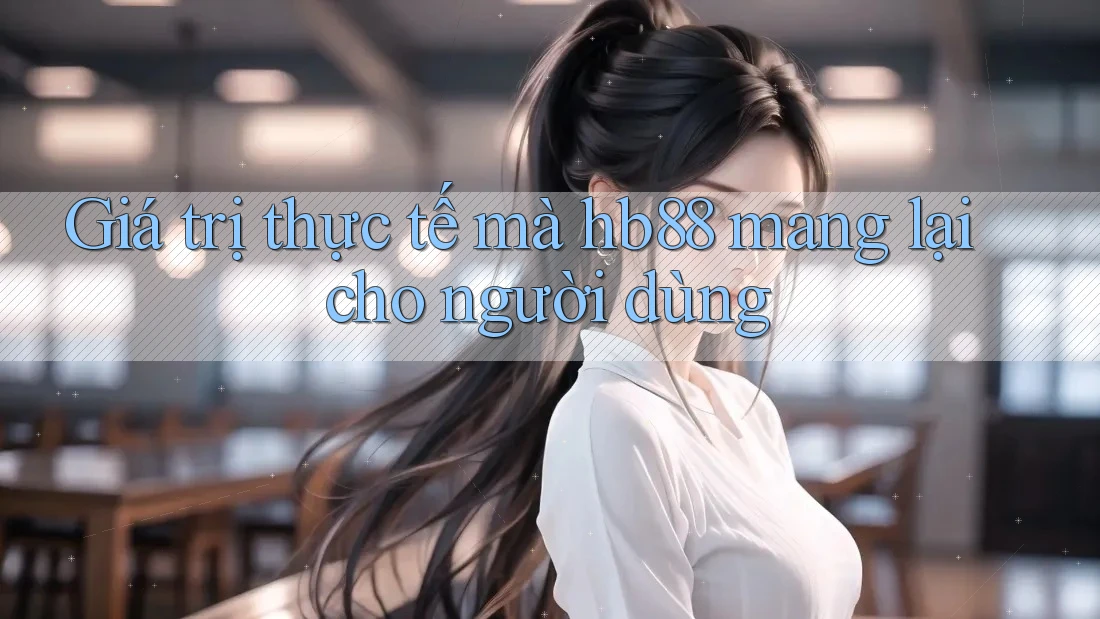 Giá trị thực tế mà hb88 mang lại cho người dùng