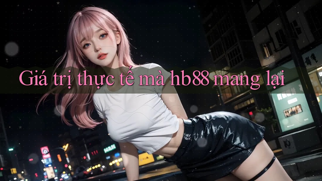Giá trị thực tế mà hb88 mang lại Giá trị thực tế mà hb88 mang lại