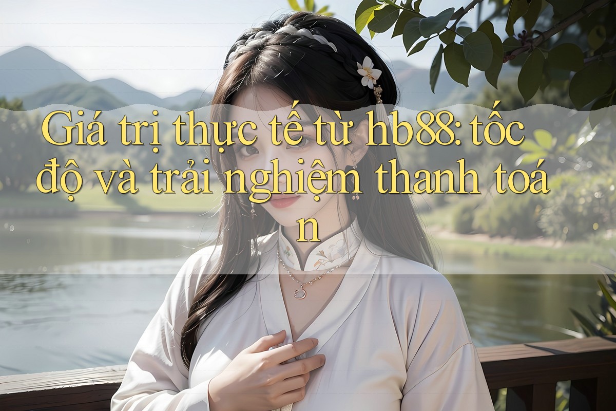 Giá trị thực tế từ hb88: tốc độ và trải nghiệm thanh toán Giá trị thực tế từ hb88: tốc độ và trải nghiệm thanh toán
