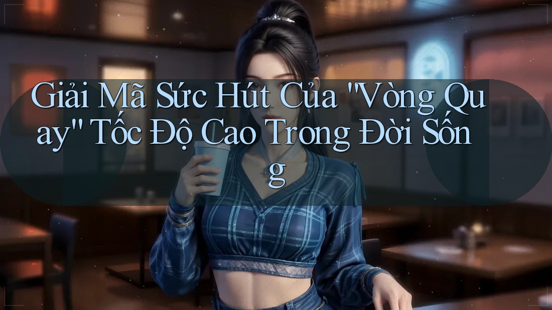 Giải Mã Sức Hút Của “Vòng Quay” Tốc Độ Cao Trong Đời Sống Giải Mã Sức Hút Của “Vòng Quay” Tốc Độ Cao Trong Đời Sống