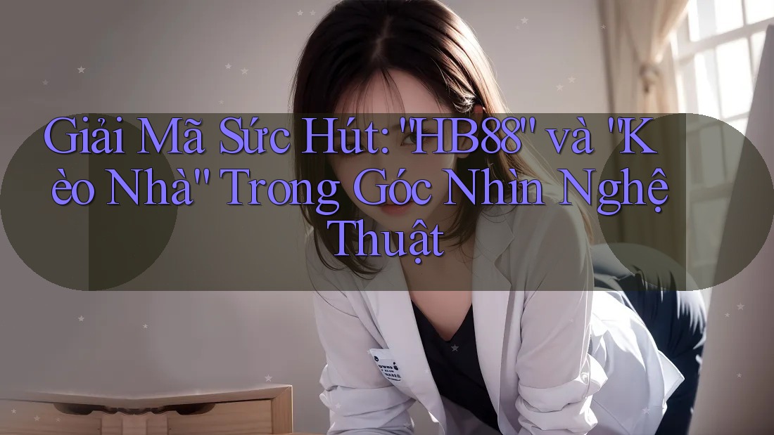 Giải Mã Sức Hút: “HB88” và “Kèo Nhà” Trong Góc Nhìn Nghệ Thuật Giải Mã Sức Hút: “HB88” và “Kèo Nhà” Trong Góc Nhìn Nghệ Thuật
