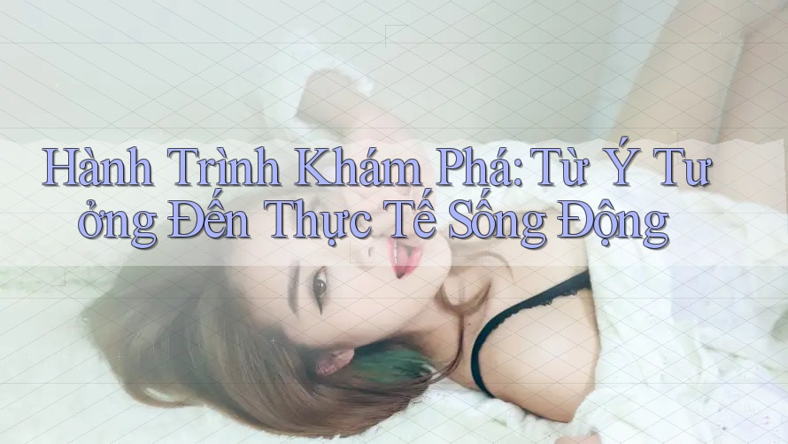 Hành Trình Khám Phá: Từ Ý Tưởng Đến Thực Tế Sống Động Hành Trình Khám Phá: Từ Ý Tưởng Đến Thực Tế Sống Động