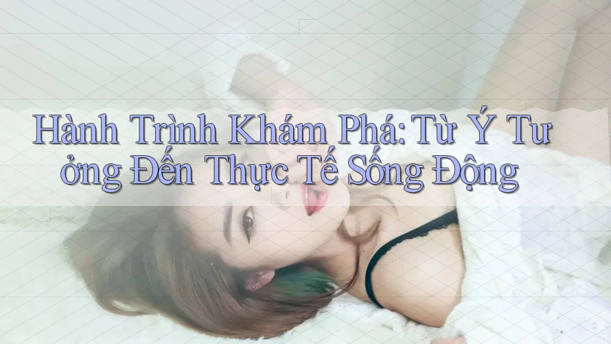Hành Trình Khám Phá: Từ Ý Tưởng Đến Thực Tế Sống Động Hành Trình Khám Phá: Từ Ý Tưởng Đến Thực Tế Sống Động
