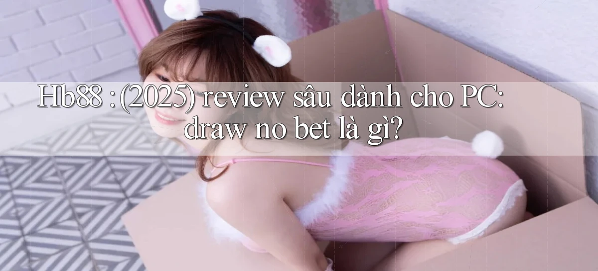 Hb88 (2025) review sâu dành cho PC draw no bet là gì