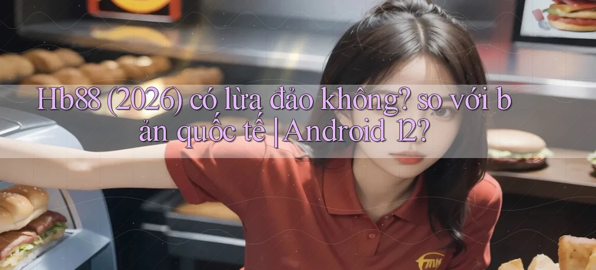 Hb88 (2026) có lừa đảo không so với bản quốc tế Android 12