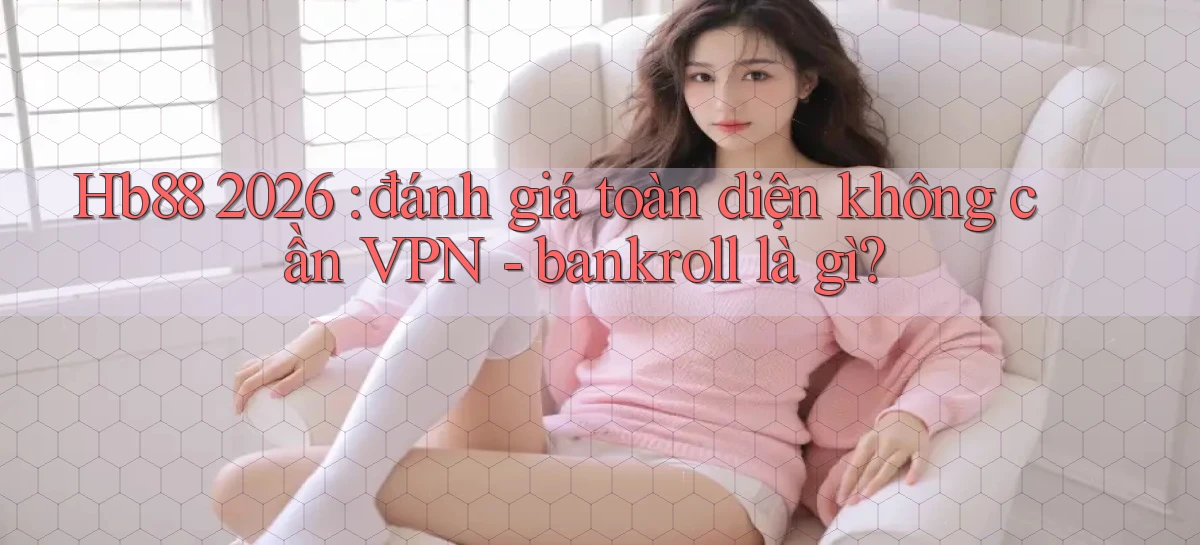 Hb88 2026 đánh giá toàn diện không cần VPN   bankroll là gì