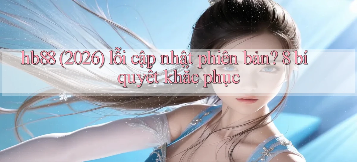 hb88 (2026) lỗi cập nhật phiên bản 8 bí quyết khắc phục