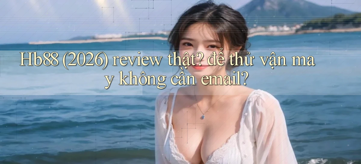 Hb88 (2026) review thật để thử vận may không cần email