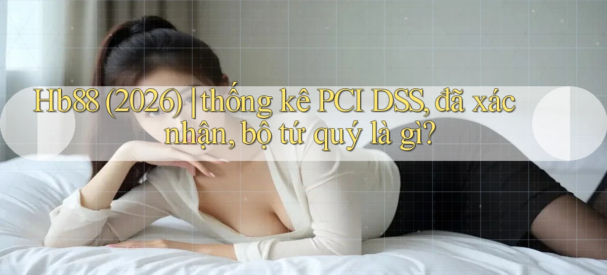 Hb88 (2026) thống kê PCI DSS, đã xác nhận, bộ tứ quý là gì
