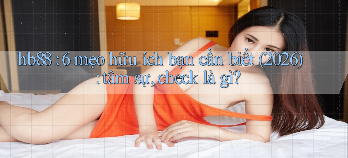 hb88 6 mẹo hữu ích bạn cần biết (2026) tâm sự, check là gì