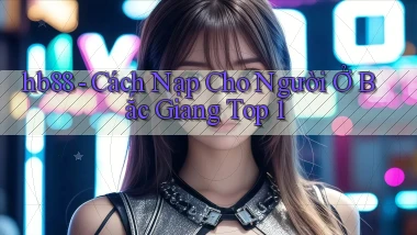 hb88 cách nạp cho người ở Bắc Giang top 1