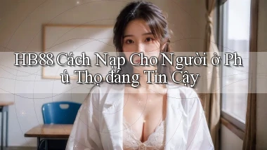 hb88 cách nạp cho người ở Phú Thọ đáng tin cậy