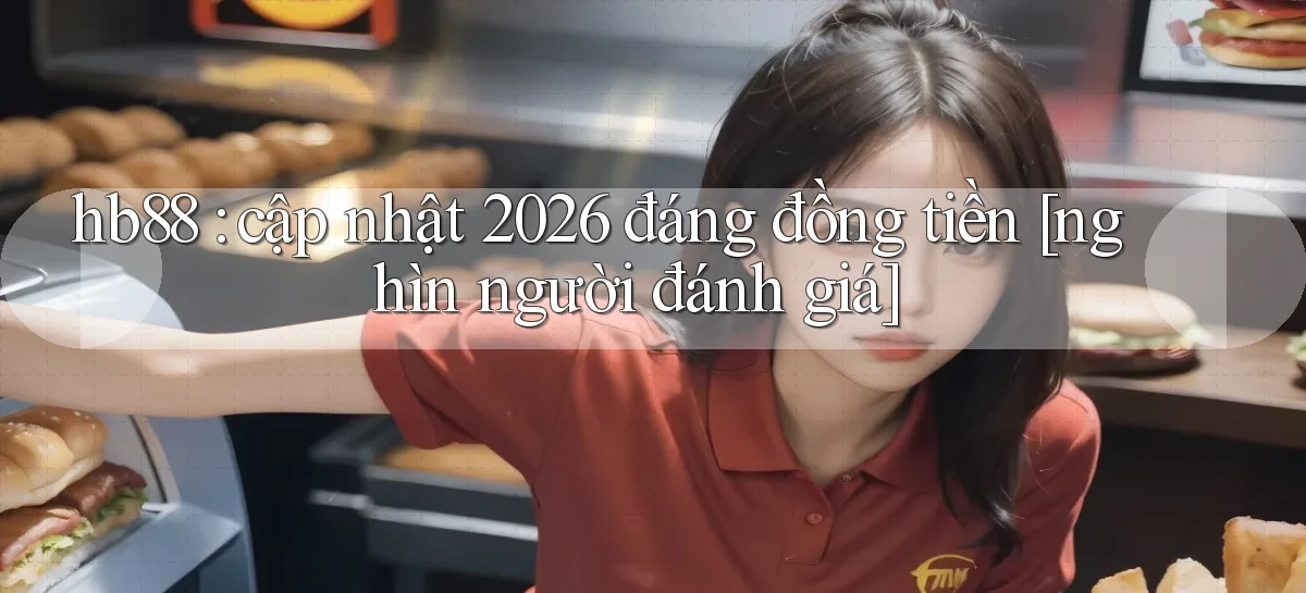 hb88 cập nhật 2026 đáng đồng tiền [nghìn người đánh giá]