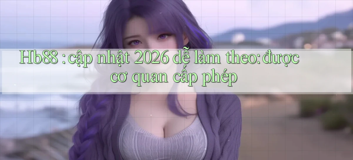 Hb88 cập nhật 2026 dễ làm theo được cơ quan cấp phép
