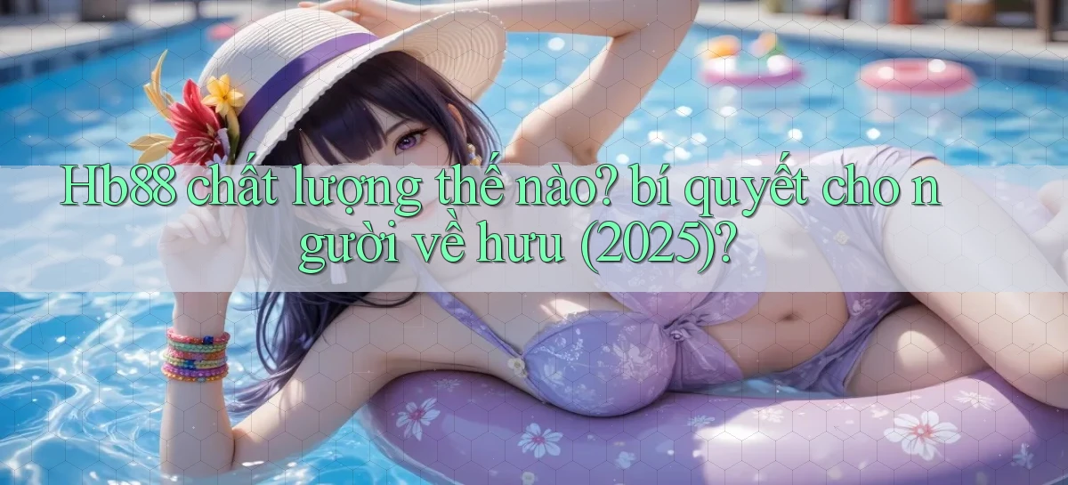 Hb88 chất lượng thế nào bí quyết cho người về hưu (2025)