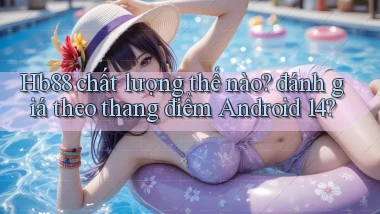 Hb88 chất lượng thế nào đánh giá theo thang điểm Android 14