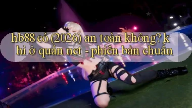 hb88 có (2026) an toàn không khi ở quán net   phiên bản chuẩn