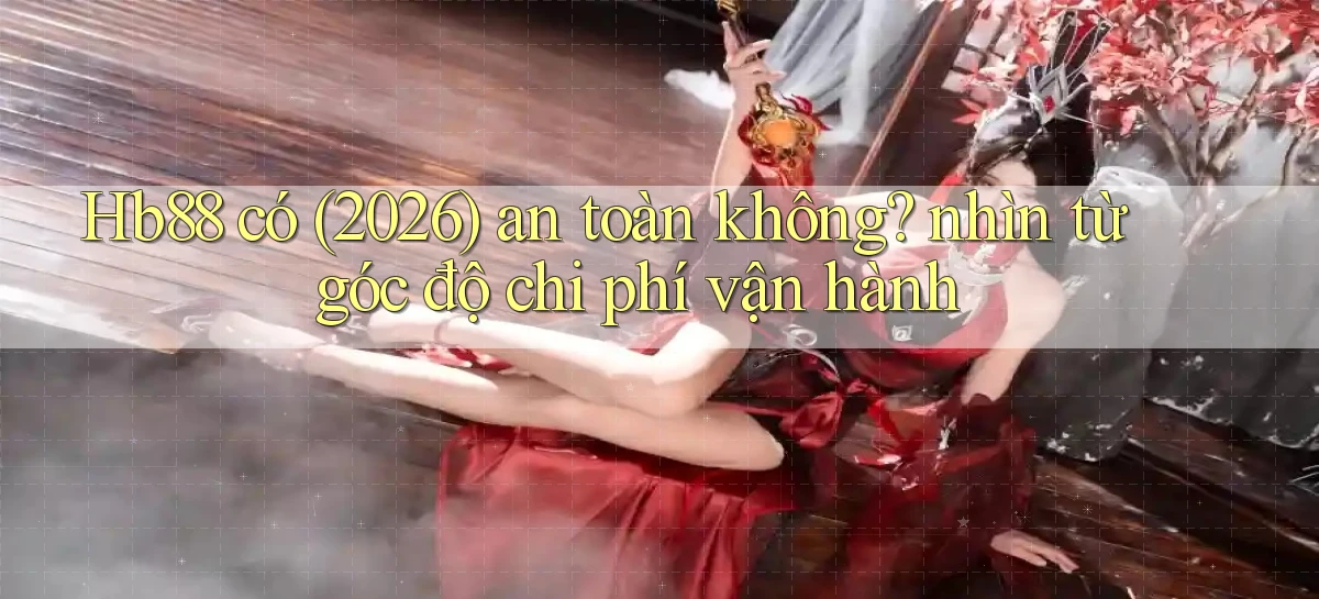 Hb88 có (2026) an toàn không nhìn từ góc độ chi phí vận hành