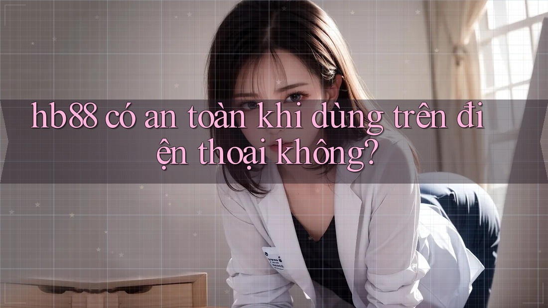 hb88 có an toàn khi dùng trên điện thoại không? hb88 có an toàn khi dùng trên điện thoại không?