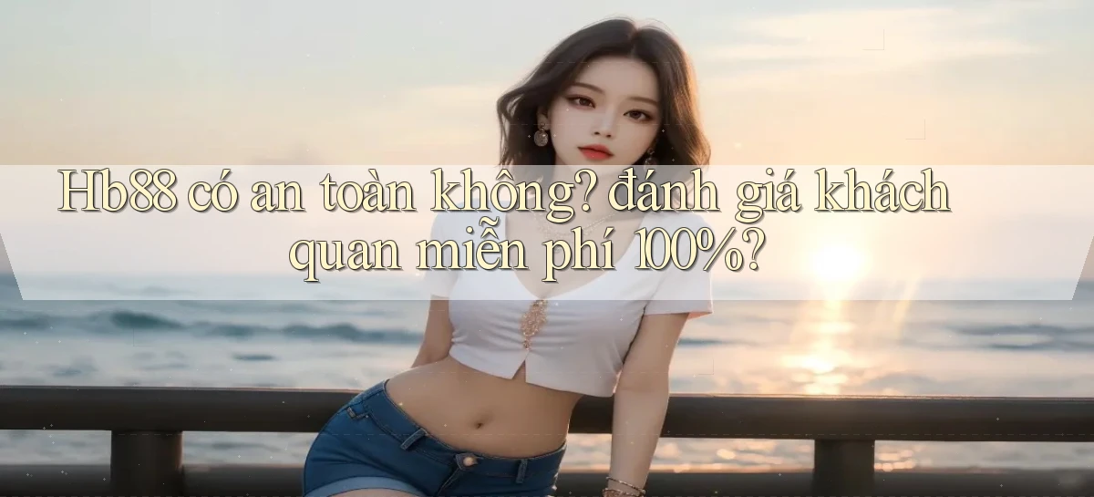 Hb88 có an toàn không đánh giá khách quan miễn phí 100%