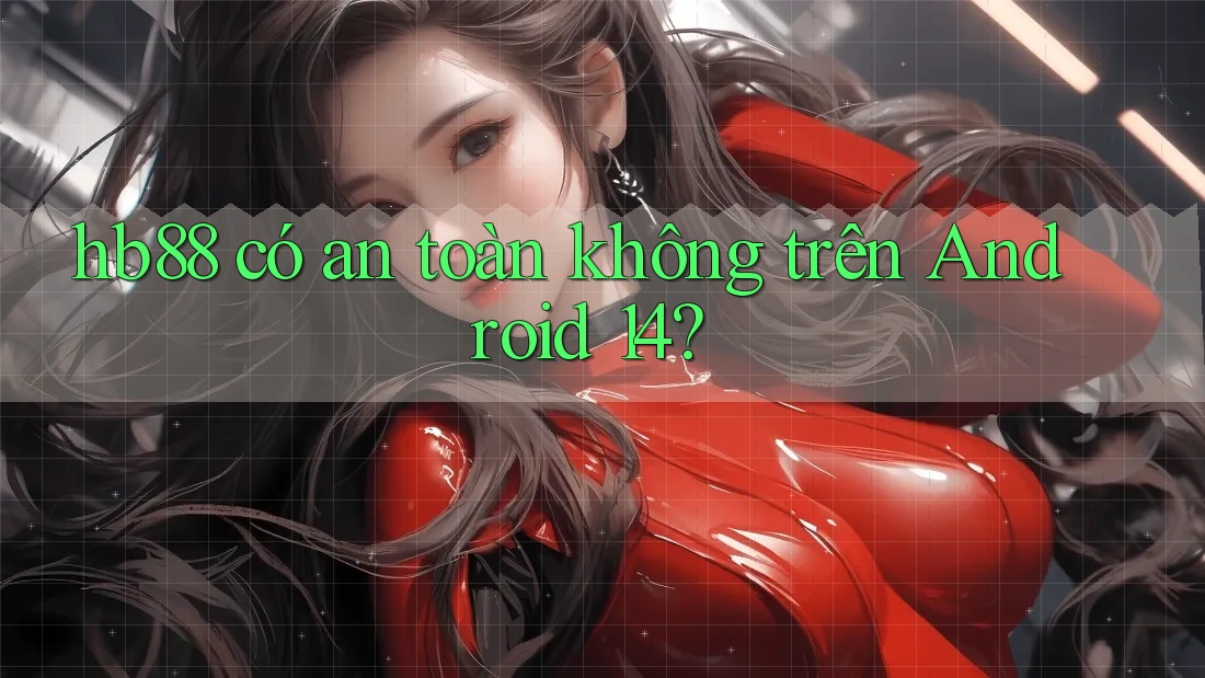 hb88 có an toàn không trên Android 14? hb88 có an toàn không trên Android 14?
