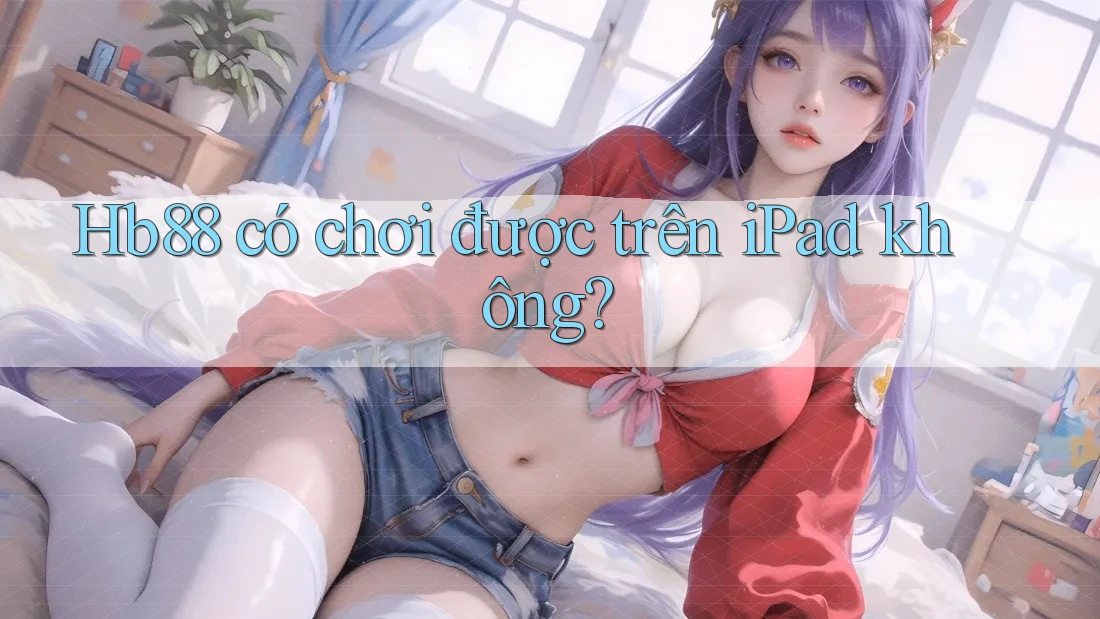 Hb88 có chơi được trên iPad không? Hb88 có chơi được trên iPad không?