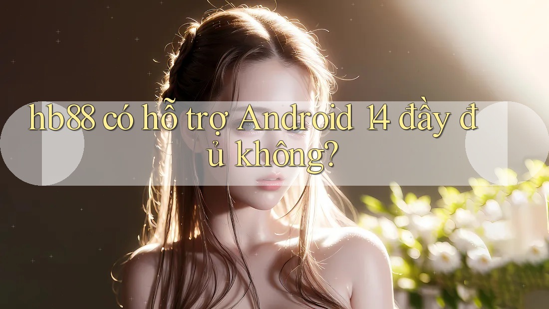 hb88 có hỗ trợ Android 14 đầy đủ không? hb88 có hỗ trợ Android 14 đầy đủ không?