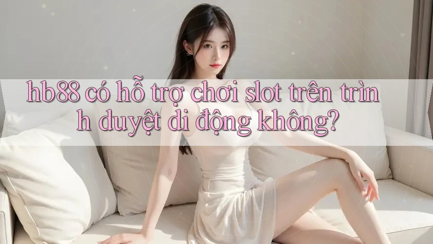 hb88 có hỗ trợ chơi slot trên trình duyệt di động không? hb88 có hỗ trợ chơi slot trên trình duyệt di động không?