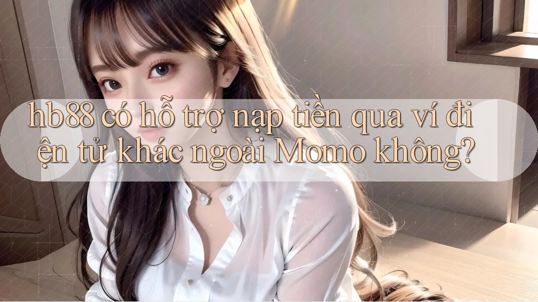 hb88 có hỗ trợ nạp tiền qua ví điện tử khác ngoài Momo không? hb88 có hỗ trợ nạp tiền qua ví điện tử khác ngoài Momo không?