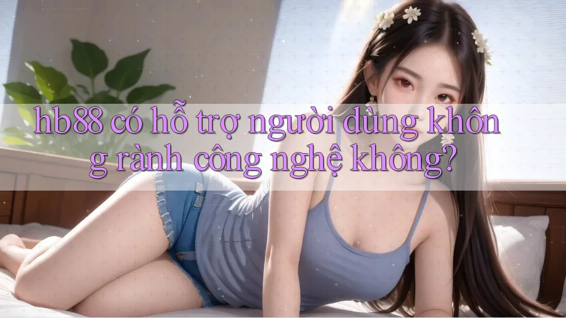 hb88 có hỗ trợ người dùng không rành công nghệ không? hb88 có hỗ trợ người dùng không rành công nghệ không?