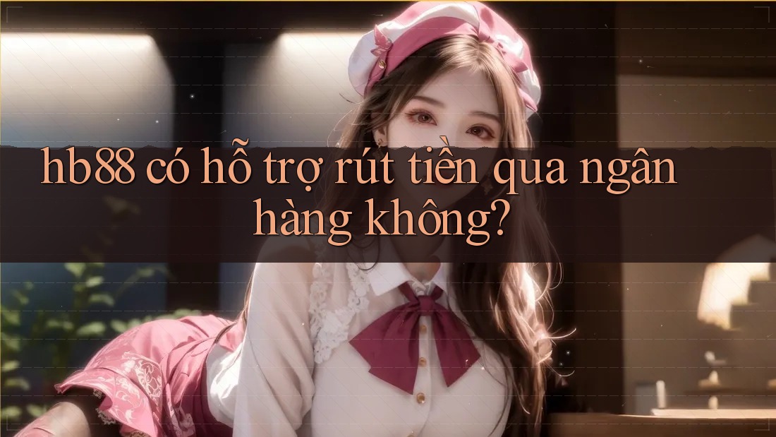 hb88 có hỗ trợ rút tiền qua ngân hàng không? hb88 có hỗ trợ rút tiền qua ngân hàng không?