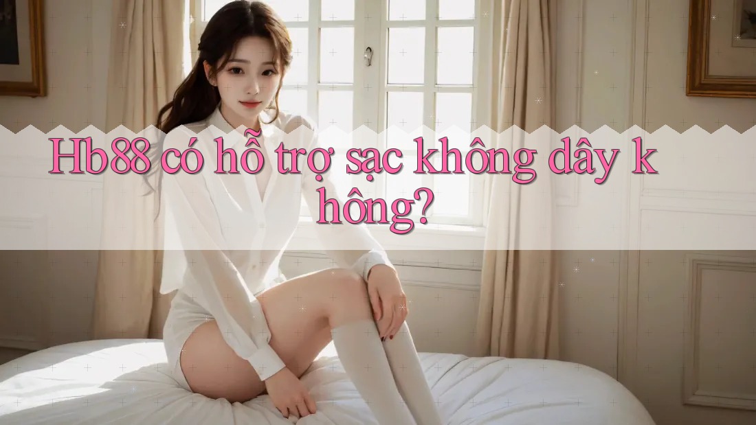 Hb88 có hỗ trợ sạc không dây không? Hb88 có hỗ trợ sạc không dây không?