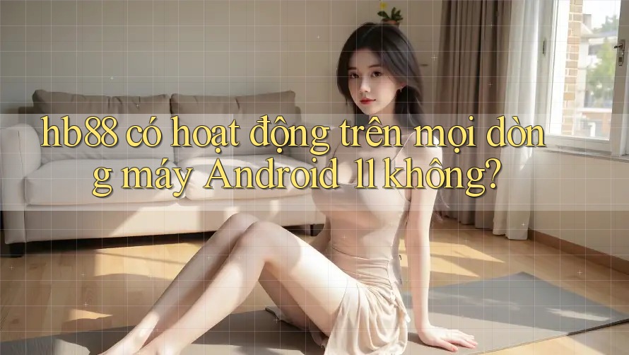 hb88 có hoạt động trên mọi dòng máy Android 11 không? hb88 có hoạt động trên mọi dòng máy Android 11 không?