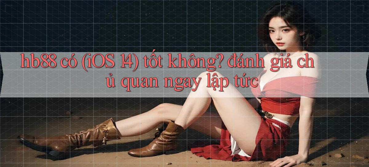 hb88 có (iOS 14) tốt không đánh giá chủ quan ngay lập tức