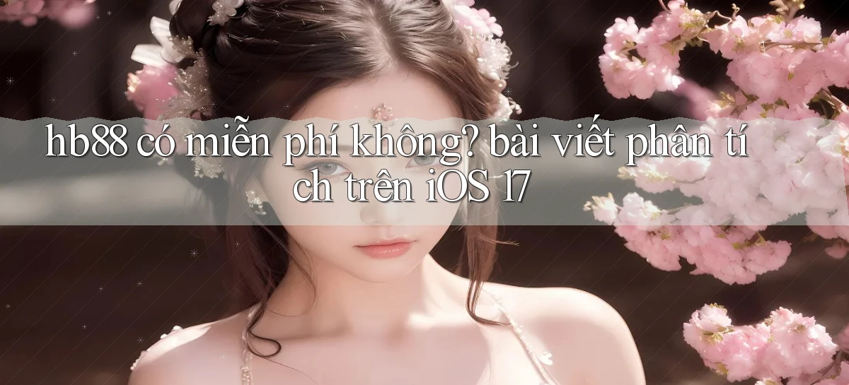 hb88 có miễn phí không bài viết phân tích trên iOS 17