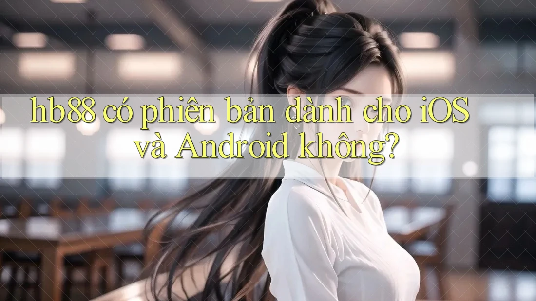 hb88 có phiên bản dành cho iOS và Android không? hb88 có phiên bản dành cho iOS và Android không?