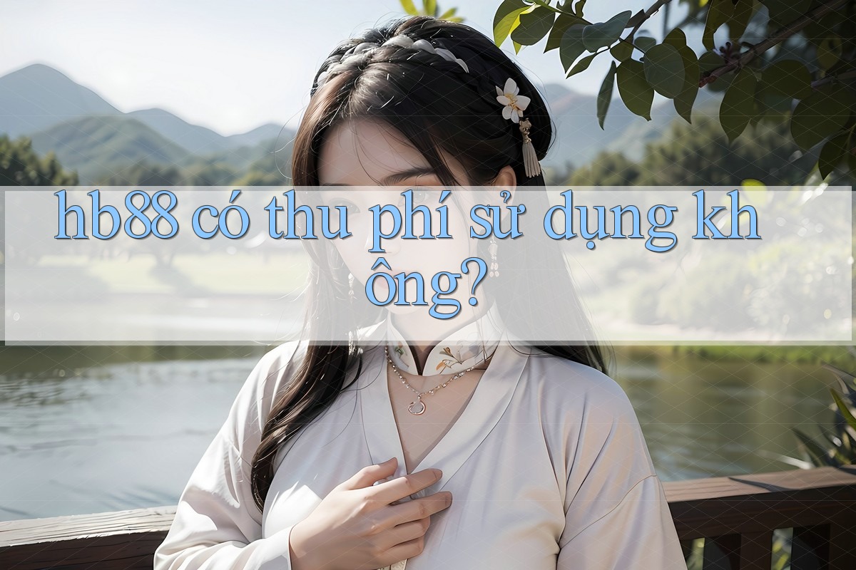 hb88 có thu phí sử dụng không? hb88 có thu phí sử dụng không?