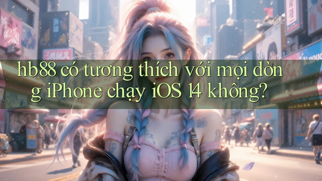 hb88 có tương thích với mọi dòng iPhone chạy iOS 14 không? hb88 có tương thích với mọi dòng iPhone chạy iOS 14 không?
