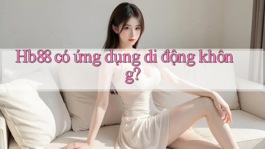 Hb88 có ứng dụng di động không? Hb88 có ứng dụng di động không?